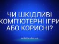 Чи шкідливі комп'ютерні ігри або корисні?